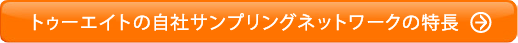 トゥーエイトの自社サンプリングネットワークの特長