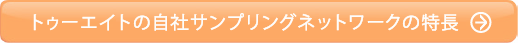トゥーエイトの自社サンプリングネットワークの特長